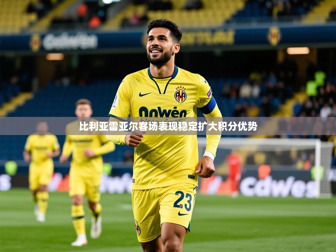 2025华体体育app比利亚雷亚尔客场表现稳定扩大积分优势
