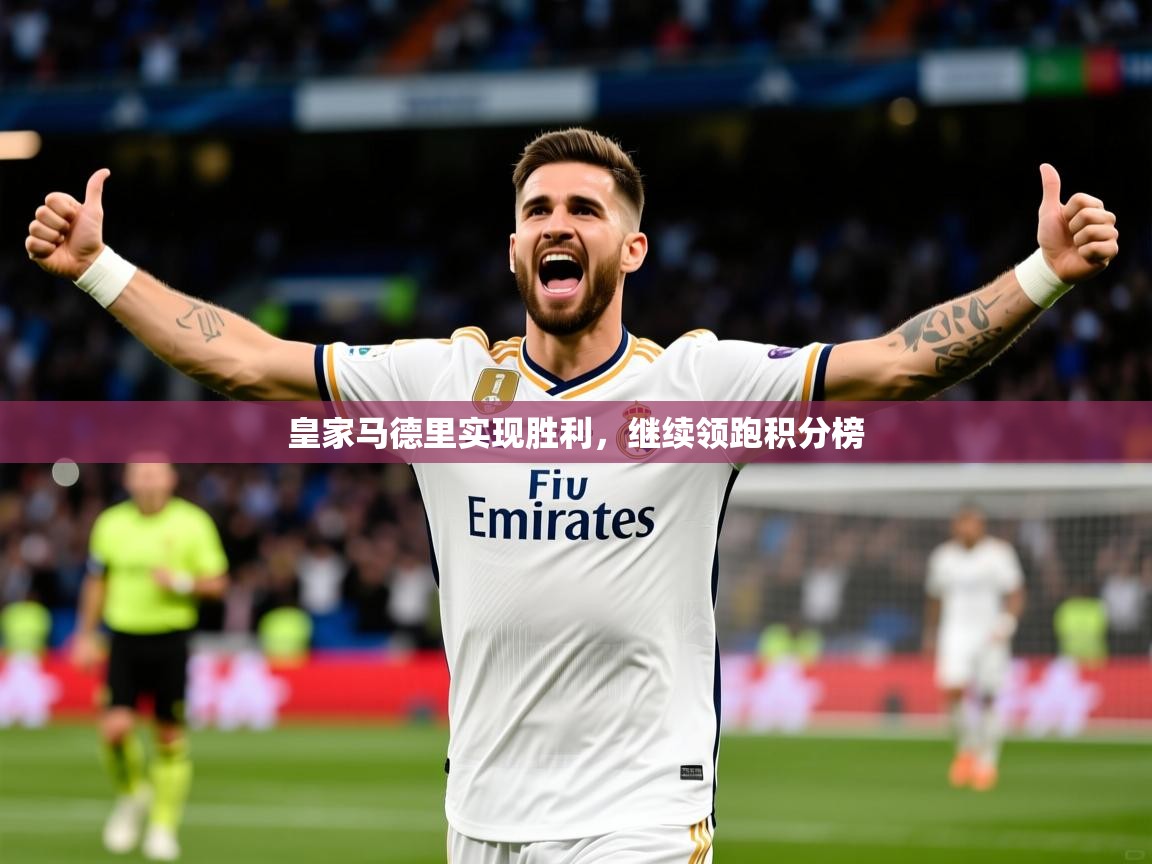 2025华体会体育网站赞助皇马皇家马德里实现胜利，继续领跑积分榜