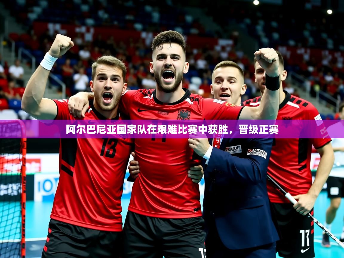 2025华体会登录网址阿尔巴尼亚国家队在艰难比赛中获胜，晋级正赛