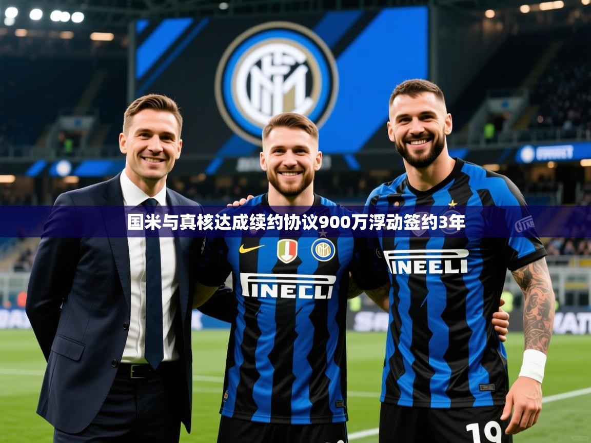 2025华体会体育网站赞助的国米国米与真核达成续约协议900万浮动签约3年