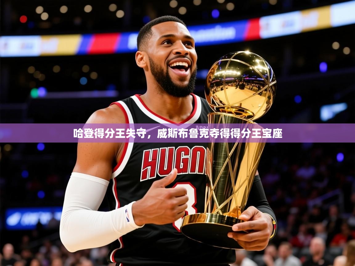 2025华体会登录网址哈登得分王失守,威斯布鲁克夺得得分王宝座 第2张