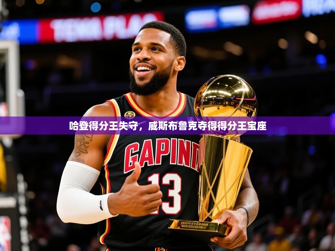 2025华体会登录网址哈登得分王失守,威斯布鲁克夺得得分王宝座 第3张