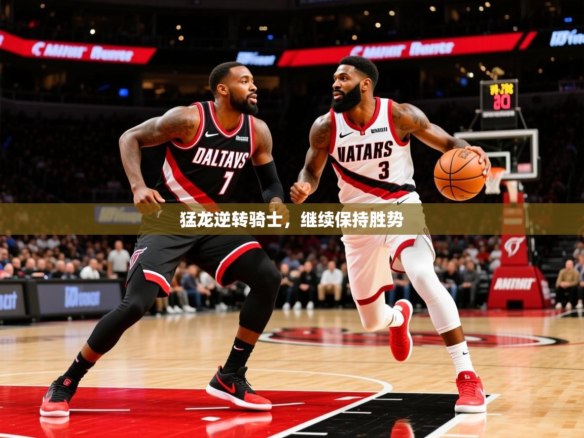 2025华会体育app下载猛龙逆转骑士,继续保持胜势 第3张