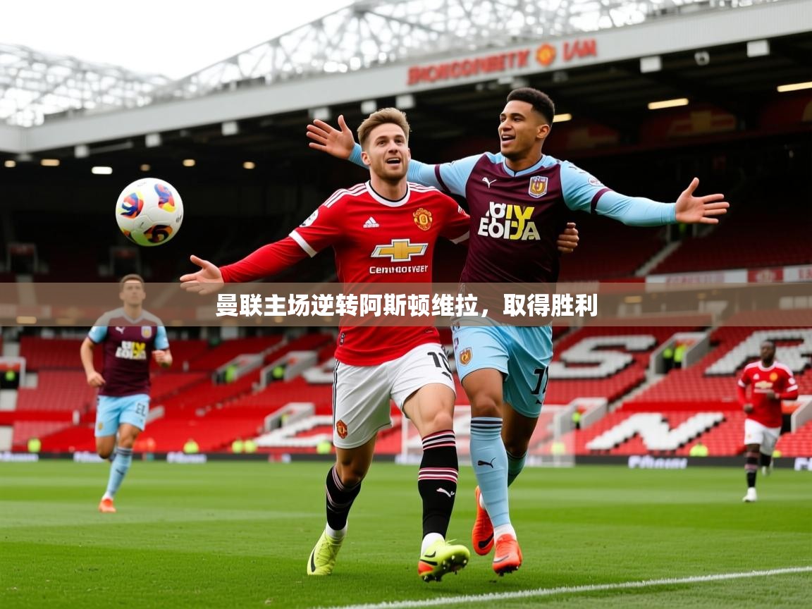 2025华体会体育网站赞助皇马曼联主场逆转阿斯顿维拉，取得胜利