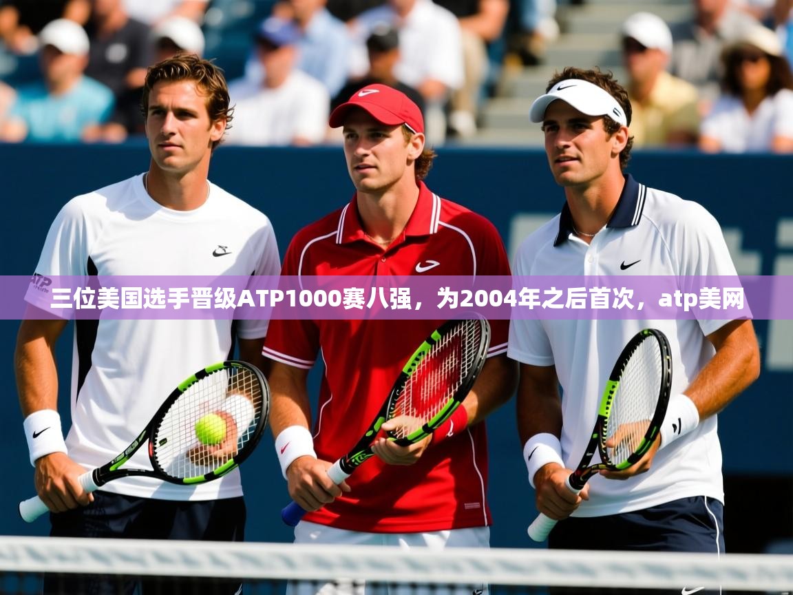 2025华体会登录入口三位美国选手晋级ATP1000赛八强，为2004年之后首次，atp美网