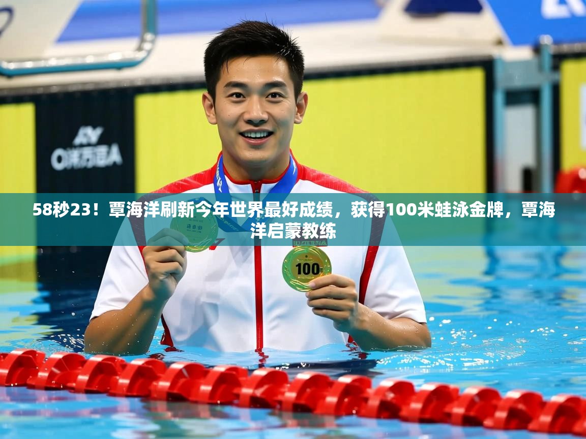 2025华体会体育下载58秒23！覃海洋刷新今年世界最好成绩，获得100米蛙泳金牌，覃海洋启蒙教练