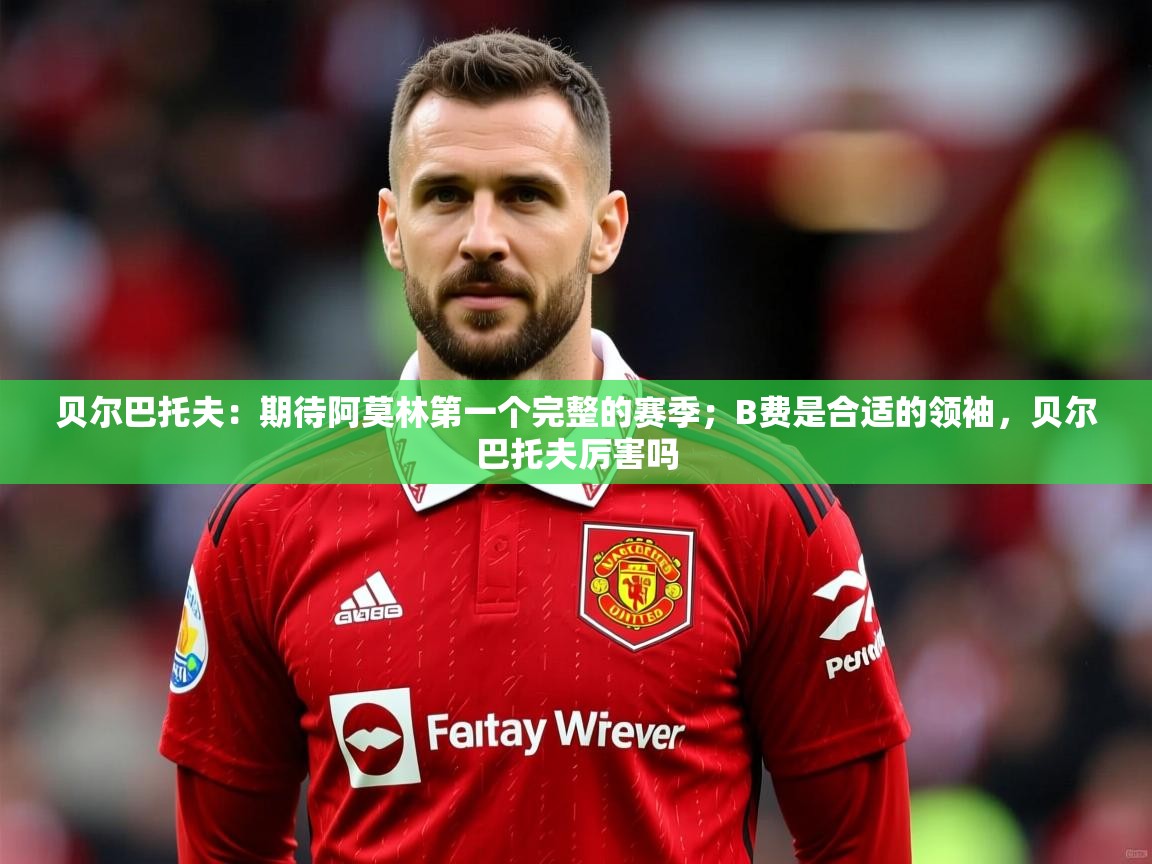 2025华体体育app下载贝尔巴托夫：期待阿莫林第一个完整的赛季；B费是合适的领袖，贝尔巴托夫厉害吗