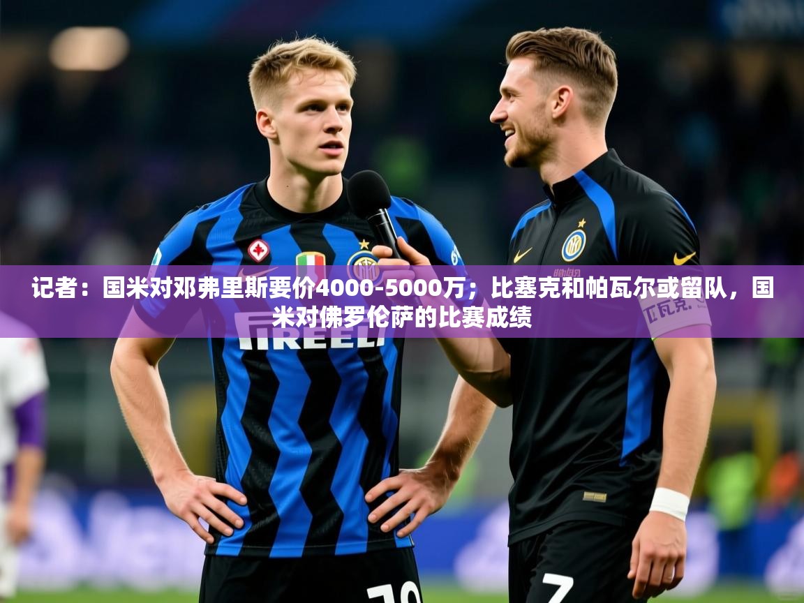 2025华体会体育下载记者：国米对邓弗里斯要价4000-5000万；比塞克和帕瓦尔或留队，国米对佛罗伦萨的比赛成绩