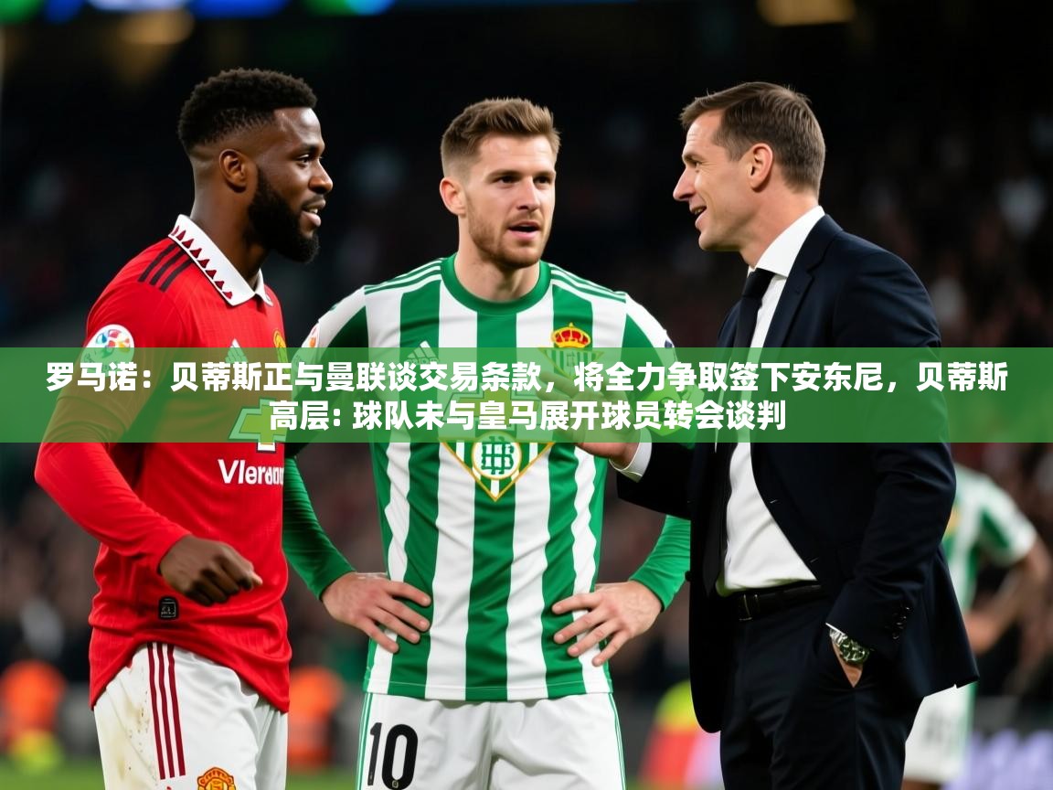 2025华体会登录地址罗马诺：贝蒂斯正与曼联谈交易条款，将全力争取签下安东尼，贝蒂斯高层: 球队未与皇马展开球员转会谈判