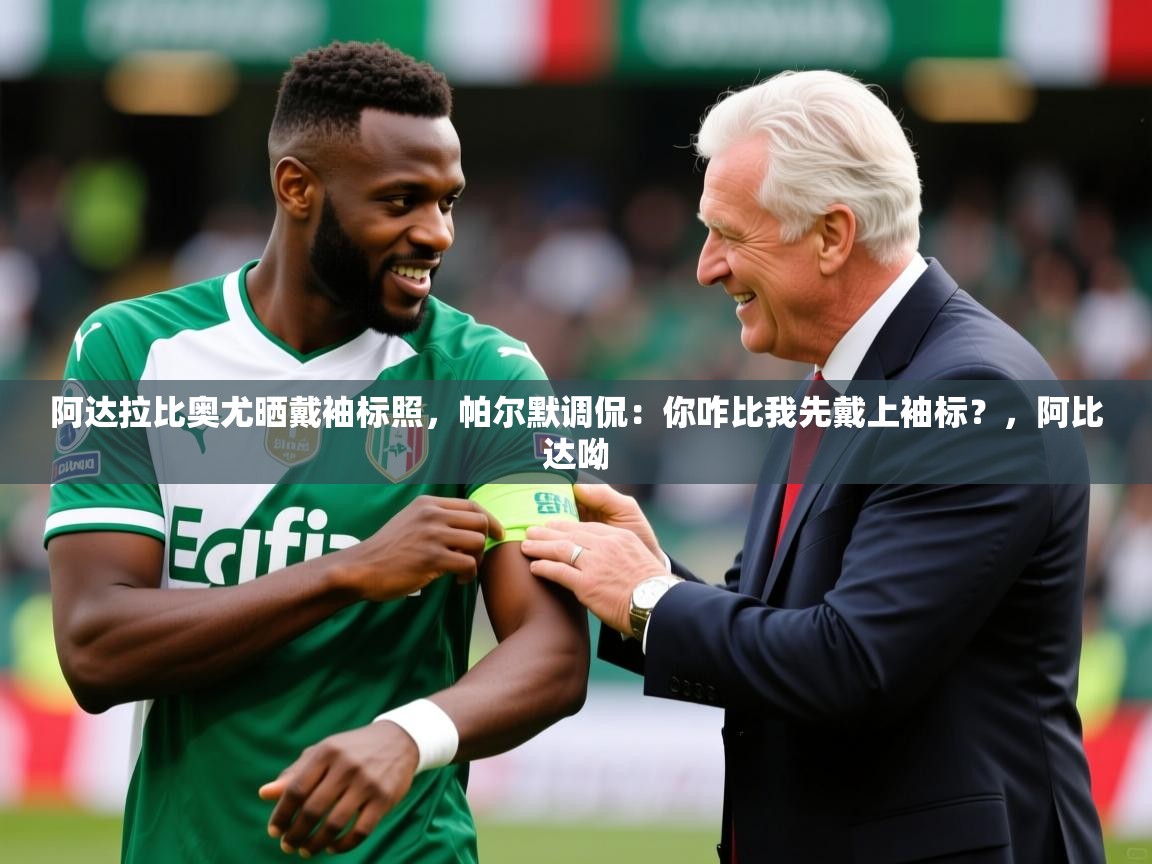 2025华体会登录最新地址阿达拉比奥尤晒戴袖标照,帕尔默调侃:你咋比我先戴上袖标?,阿比达呦 第1张