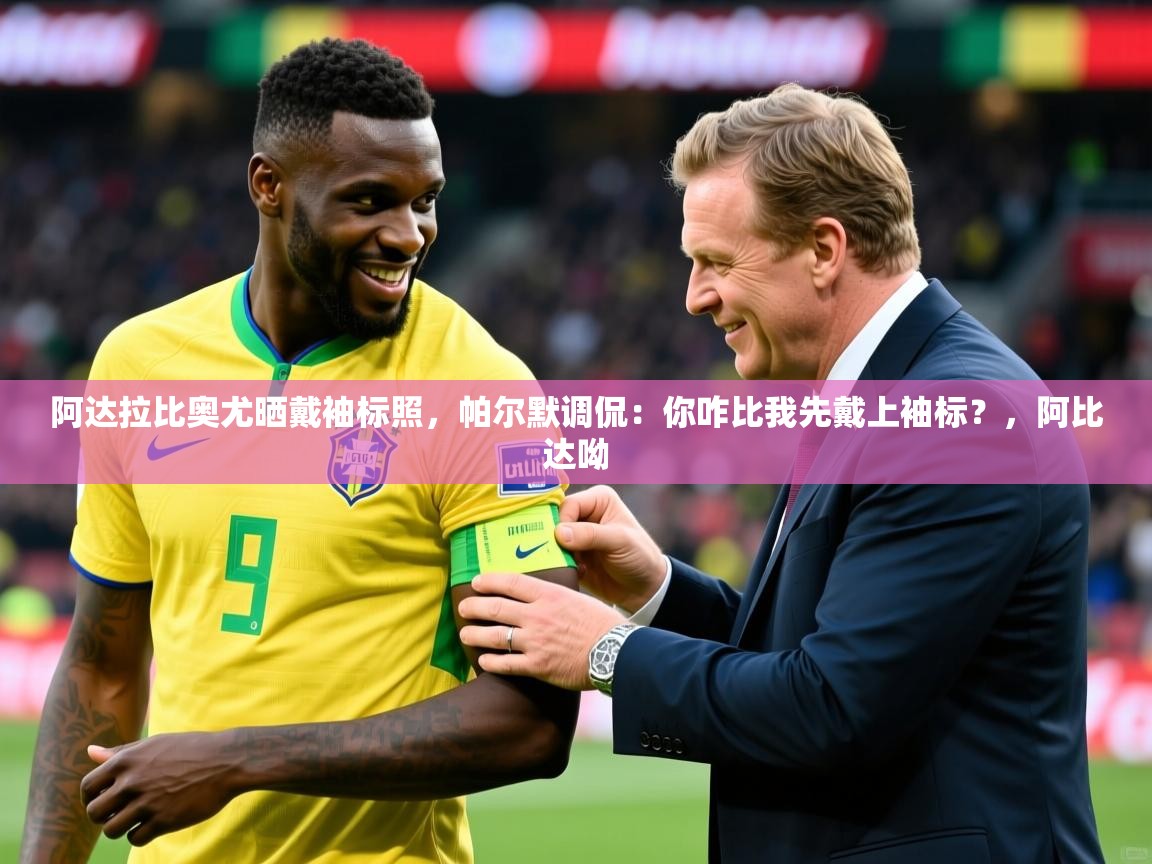 2025华体会登录最新地址阿达拉比奥尤晒戴袖标照,帕尔默调侃:你咋比我先戴上袖标?,阿比达呦 第3张