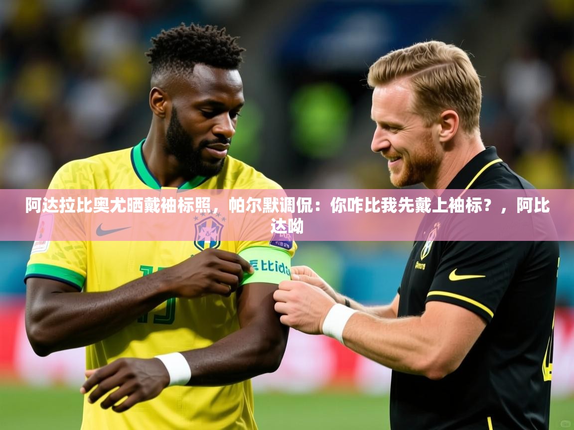 2025华体会登录最新地址阿达拉比奥尤晒戴袖标照,帕尔默调侃:你咋比我先戴上袖标?,阿比达呦 第4张