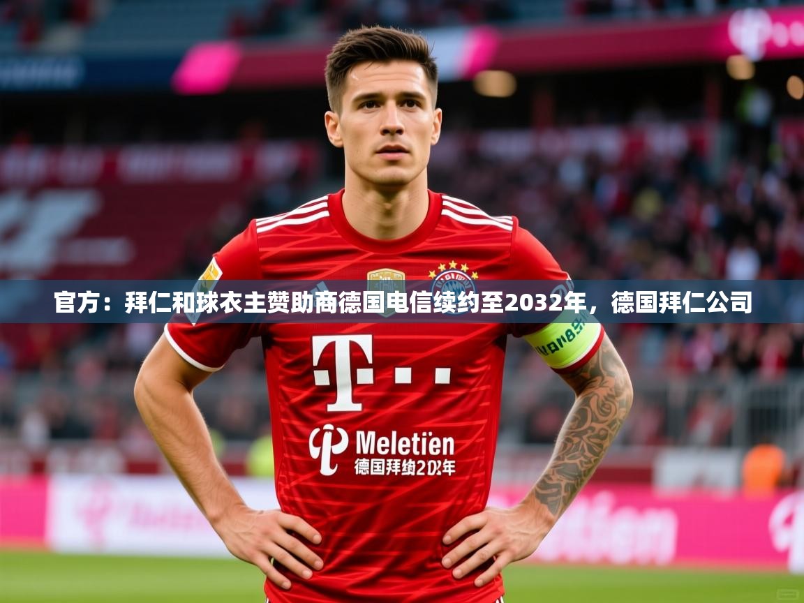 2025华体会体育网站赞助的国米官方：拜仁和球衣主赞助商德国电信续约至2032年，德国拜仁公司