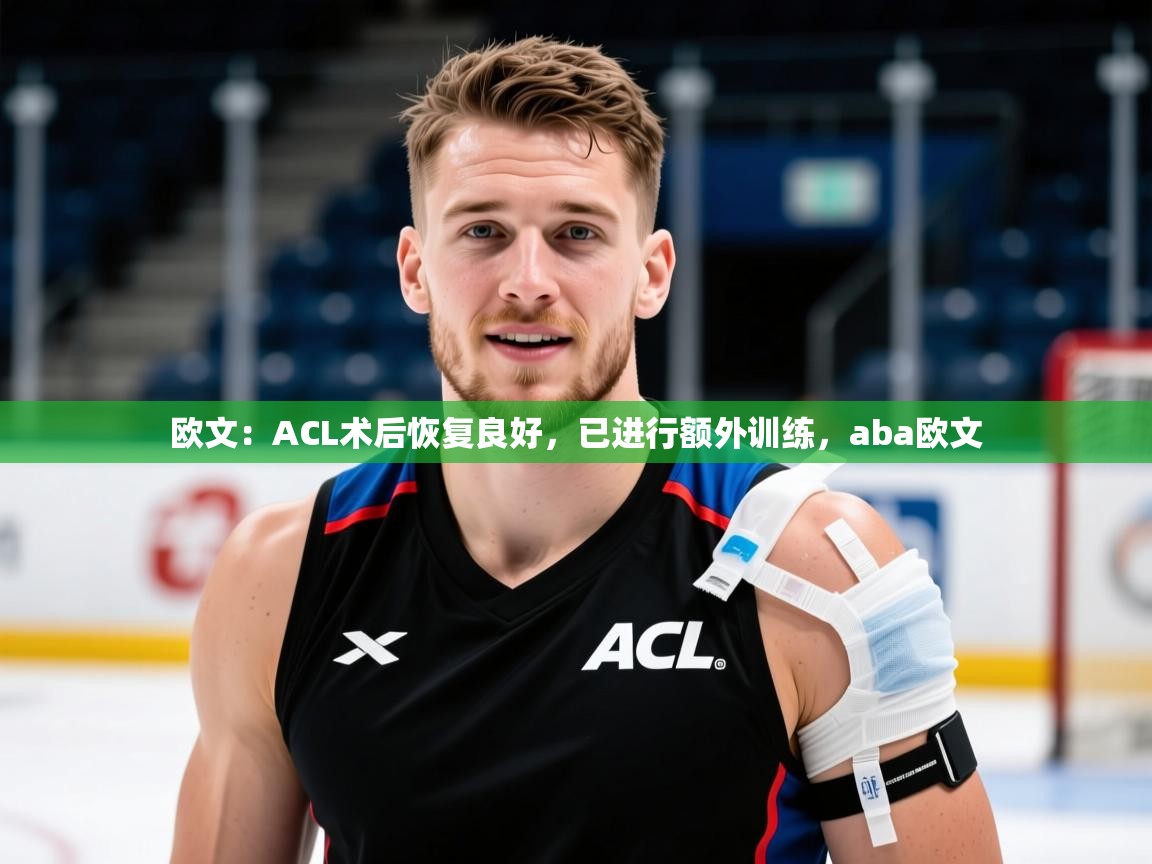 2025华体体育官网欧文：ACL术后恢复良好，已进行额外训练，aba欧文