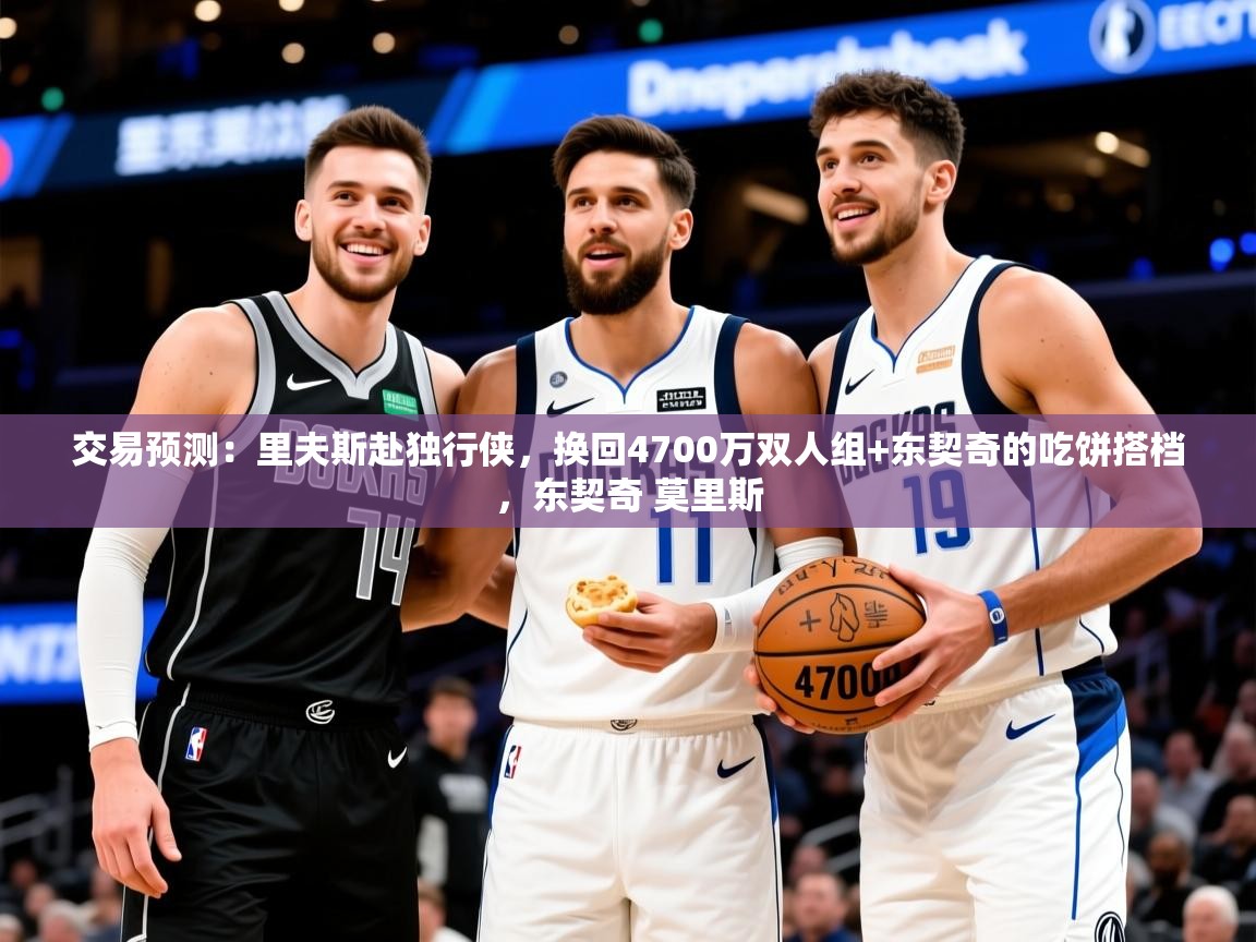2025华体会登录首页交易预测：里夫斯赴独行侠，换回4700万双人组+东契奇的吃饼搭档，东契奇 莫里斯