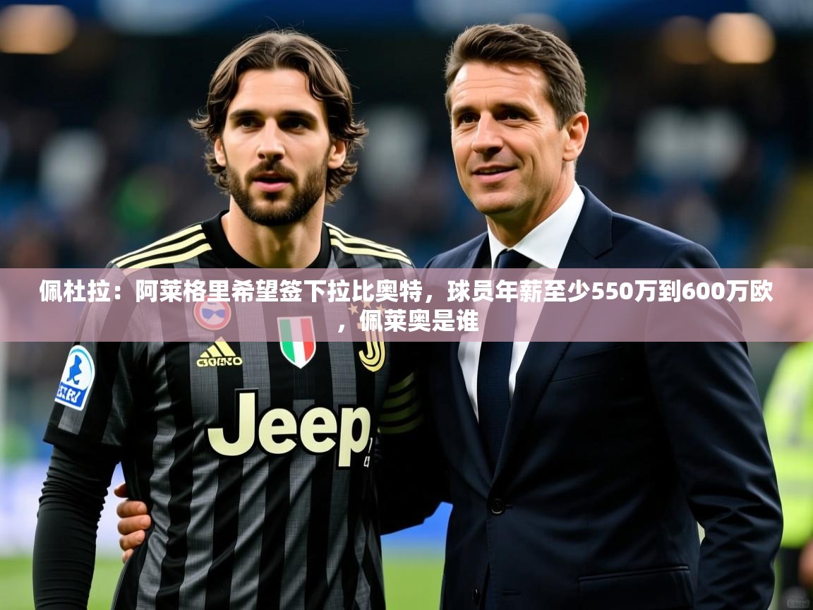2025华体会登录网址佩杜拉：阿莱格里希望签下拉比奥特，球员年薪至少550万到600万欧，佩莱奥是谁