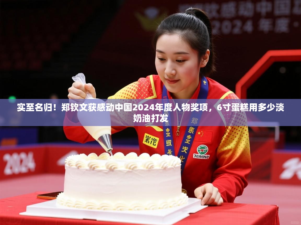 2025华体会登录网址实至名归！郑钦文获感动中国2024年度人物奖项，6寸蛋糕用多少淡奶油打发