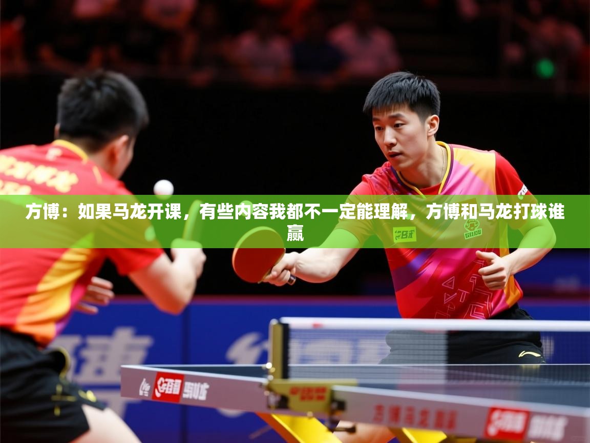 2025华体会登录入口方博：如果马龙开课，有些内容我都不一定能理解，方博和马龙打球谁赢