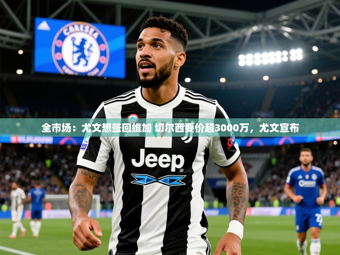 2025华体会登录最新登录地址全市场：尤文想签回维加 切尔西要价超3000万，尤文宣布