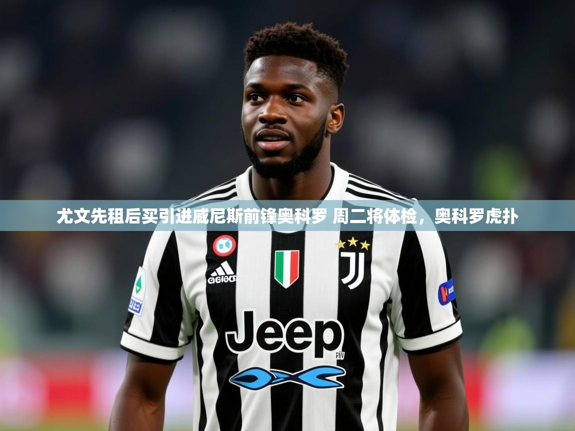 2025华体会体育网站赞助皇马尤文先租后买引进威尼斯前锋奥科罗 周二将体检，奥科罗虎扑