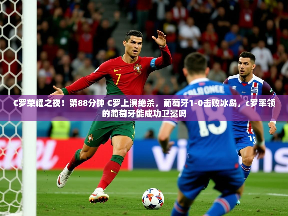 2025华体会体育网站赞助皇马C罗荣耀之夜！第88分钟 C罗上演绝杀，葡萄牙1-0击败冰岛，c罗率领的葡萄牙能成功卫冕吗