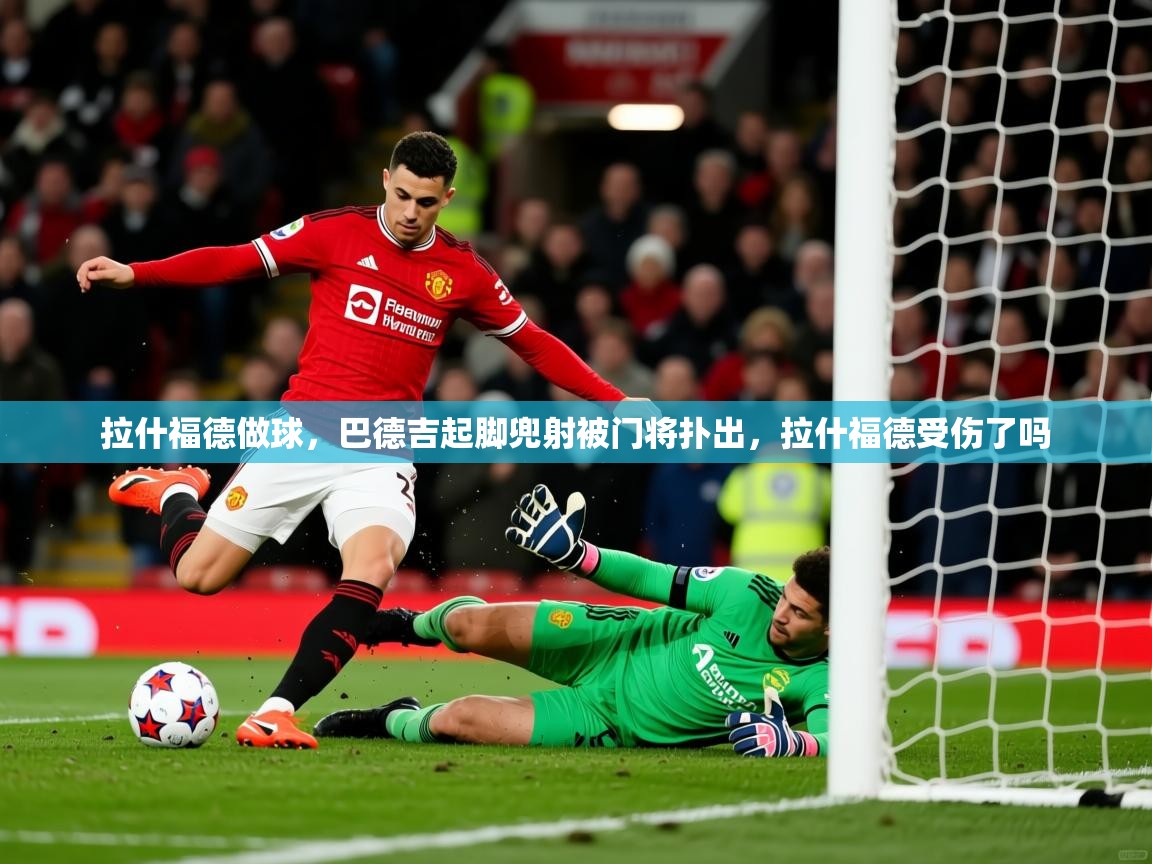 2025华体会登录拉什福德做球，巴德吉起脚兜射被门将扑出，拉什福德受伤了吗