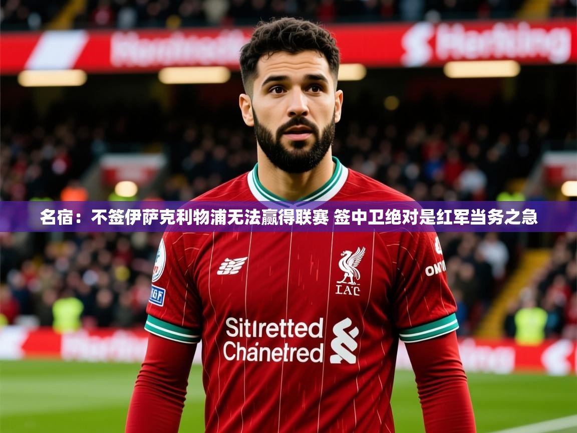2025华体会登录最新登录地址名宿：不签伊萨克利物浦无法赢得联赛 签中卫绝对是红军当务之急
