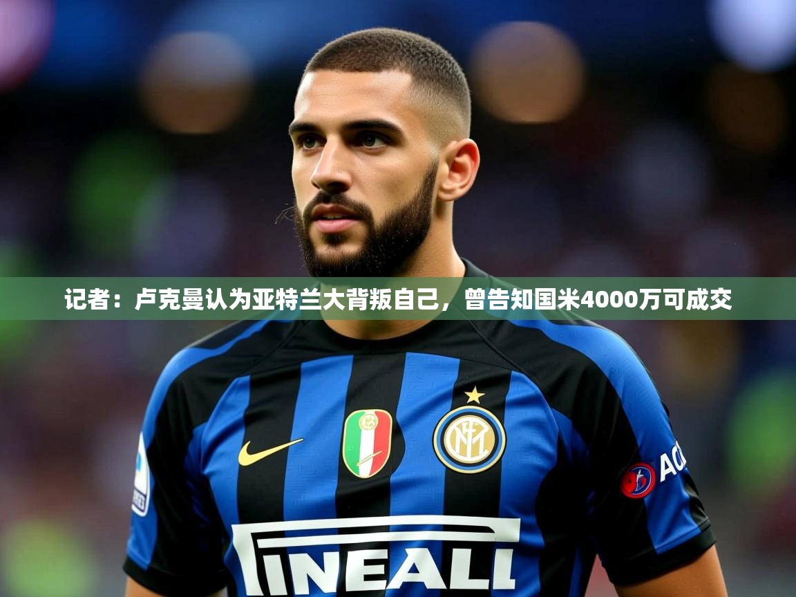 2025华体会登录网址记者：卢克曼认为亚特兰大背叛自己，曾告知国米4000万可成交  第1张