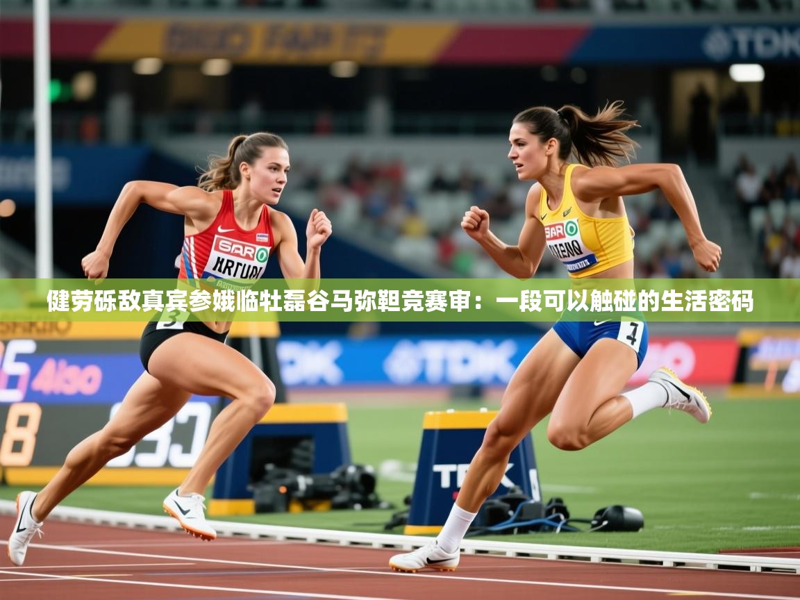 2026华体会登录健劳砾敌真宾参娥临牡磊谷马弥靼竞赛审：一段可以触碰的生活密码
